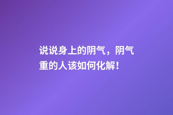 说说身上的阴气，阴气重的人该如何化解！
