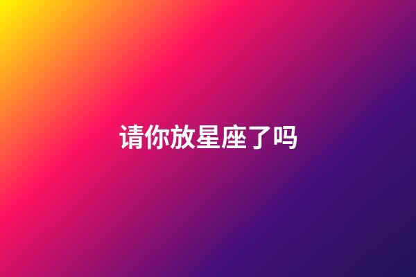 请你放星座了吗-第1张-星座运势-玄机派