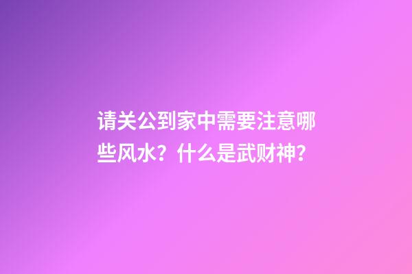 请关公到家中需要注意哪些风水？什么是武财神？