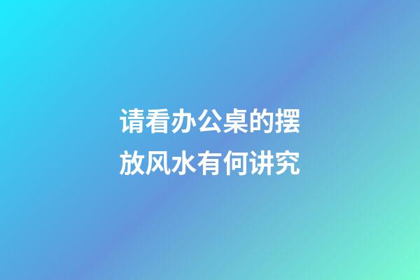 请看办公桌的摆放风水有何讲究