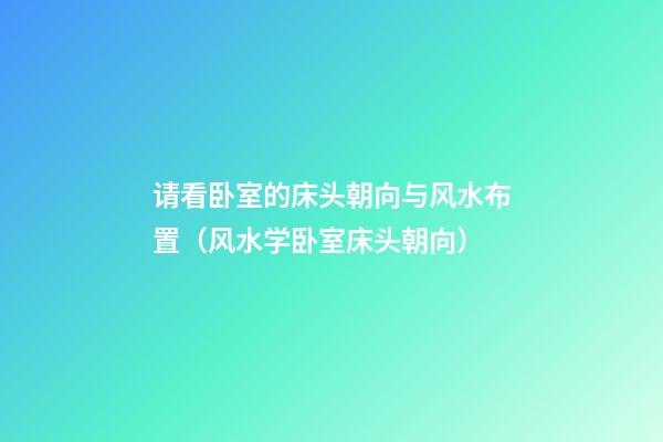 请看卧室的床头朝向与风水布置（风水学卧室床头朝向）