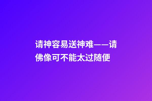请神容易送神难——请佛像可不能太过随便