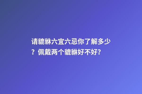 请貔貅六宜六忌你了解多少？佩戴两个貔貅好不好？