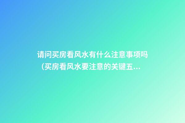 请问买房看风水有什么注意事项吗（买房看风水要注意的关键五点）