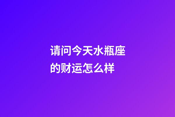 请问今天水瓶座的财运怎么样-第1张-星座运势-玄机派