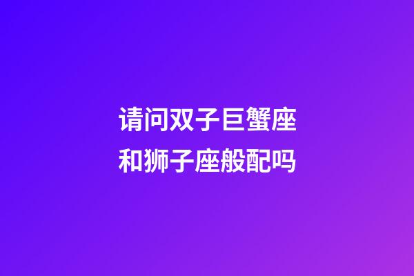 请问双子巨蟹座和狮子座般配吗-第1张-星座运势-玄机派
