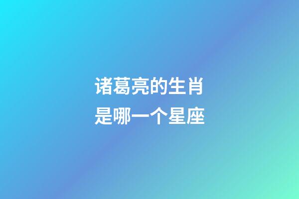 诸葛亮的生肖是哪一个星座-第1张-星座运势-玄机派