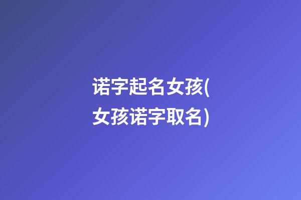 诺字起名女孩(女孩诺字取名)