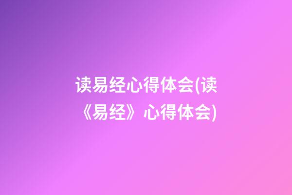 读易经心得体会(读《易经》心得体会)