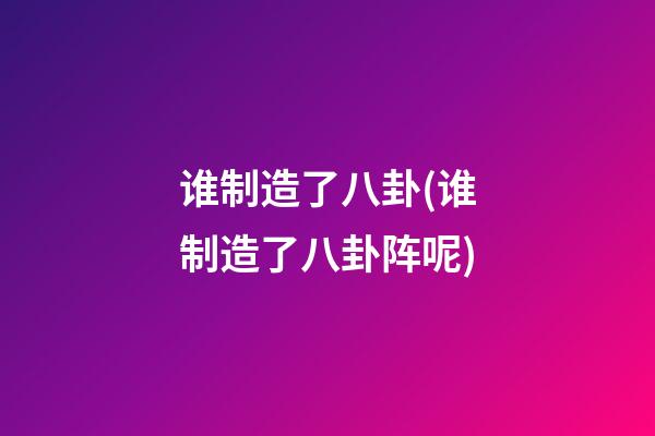 谁制造了八卦(谁制造了八卦阵呢)