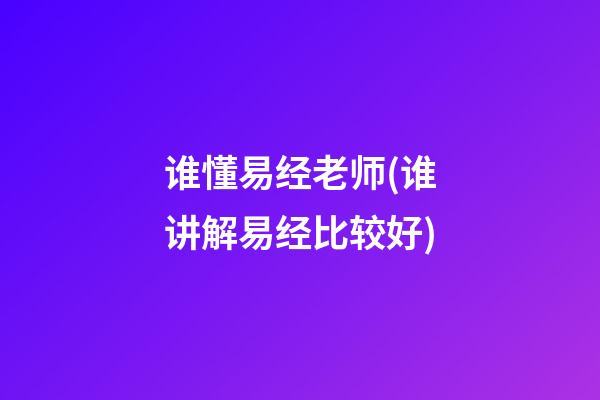 谁懂易经老师(谁讲解易经比较好)