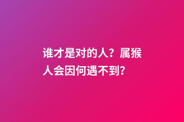 谁才是对的人？属猴人会因何遇不到？