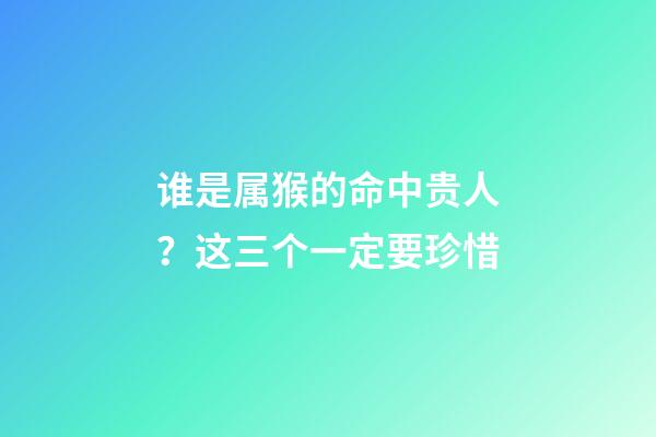 谁是属猴的命中贵人？这三个一定要珍惜