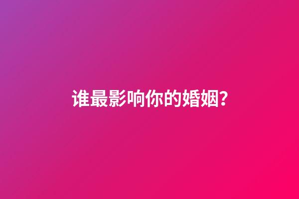谁最影响你的婚姻？