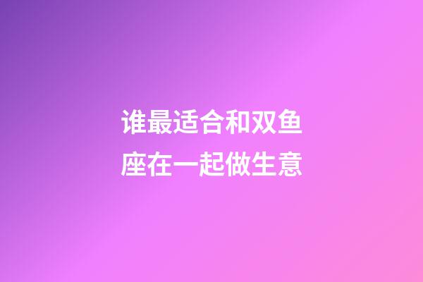 谁最适合和双鱼座在一起做生意-第1张-星座运势-玄机派