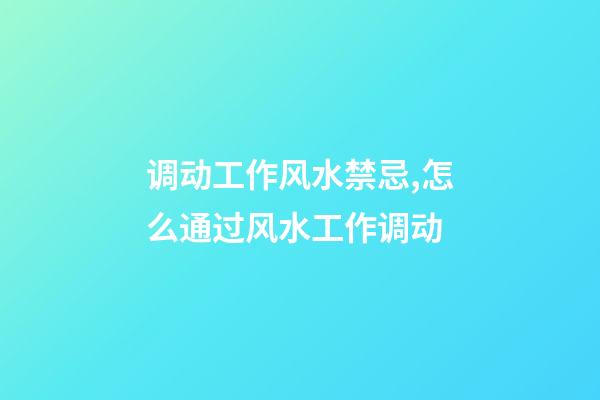 调动工作风水禁忌,怎么通过风水工作调动