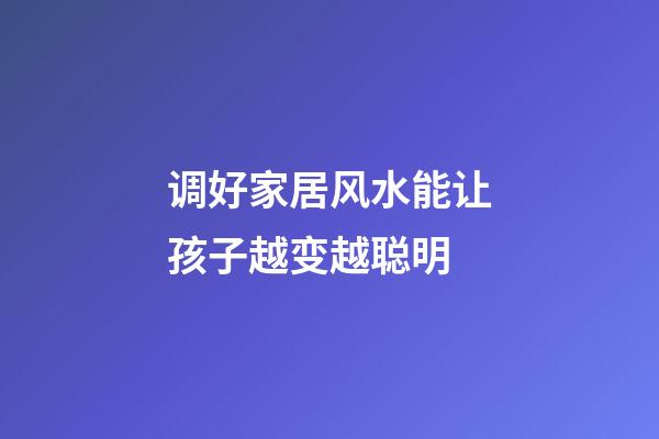 调好家居风水能让孩子越变越聪明