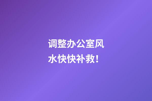 调整办公室风水快快补救！