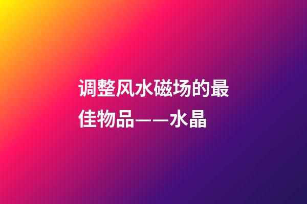 调整风水磁场的最佳物品——水晶