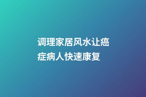 调理家居风水让癌症病人快速康复