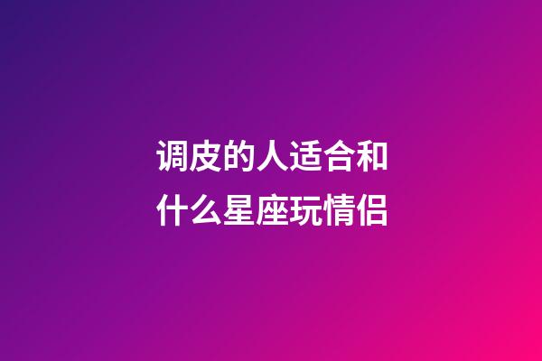 调皮的人适合和什么星座玩情侣-第1张-星座运势-玄机派