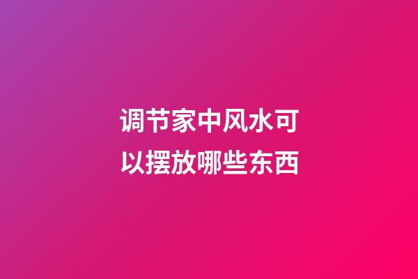 调节家中风水可以摆放哪些东西