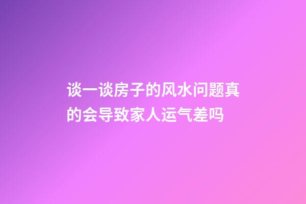 谈一谈房子的风水问题真的会导致家人运气差吗