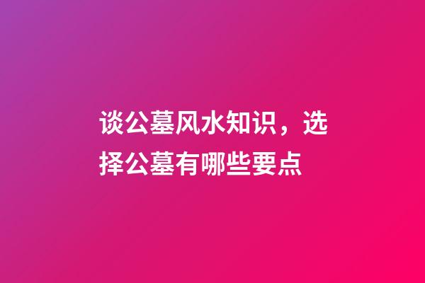 谈公墓风水知识，选择公墓有哪些要点