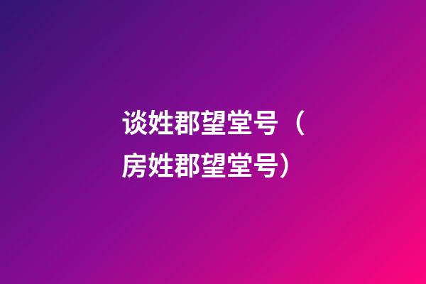 谈姓郡望堂号（房姓郡望堂号）