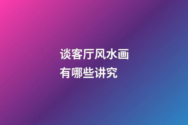 谈客厅风水画有哪些讲究