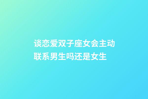 谈恋爱双子座女会主动联系男生吗还是女生-第1张-星座运势-玄机派