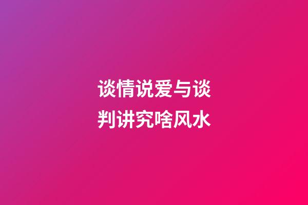 谈情说爱与谈判讲究啥风水