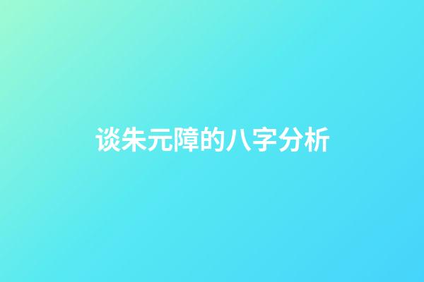 谈朱元障的八字分析