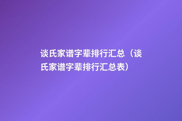谈氏家谱字辈排行汇总（谈氏家谱字辈排行汇总表）