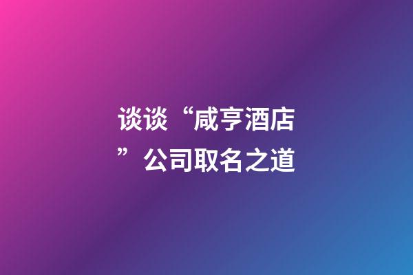 谈谈“咸亨酒店”公司取名之道