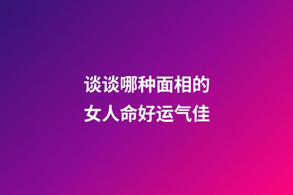 谈谈哪种面相的女人命好运气佳