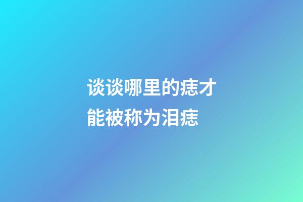 谈谈哪里的痣才能被称为泪痣