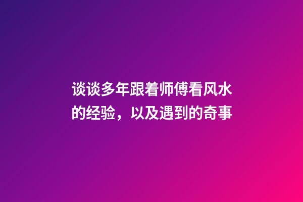 谈谈多年跟着师傅看风水的经验，以及遇到的奇事