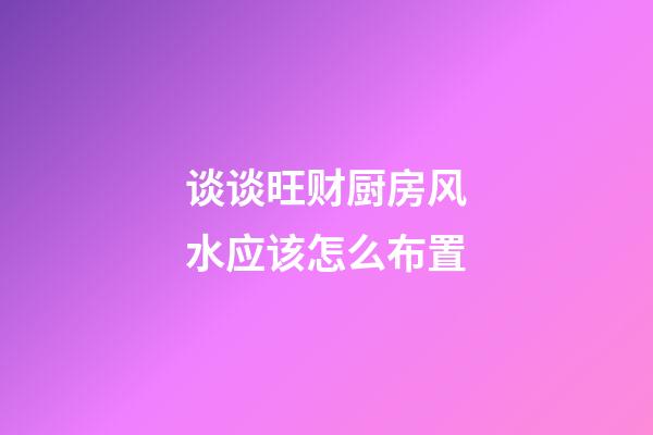 谈谈旺财厨房风水应该怎么布置