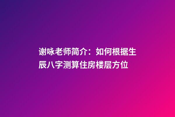 谢咏老师简介：如何根据生辰八字测算住房楼层方位