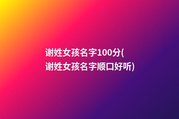 谢姓女孩名字100分(谢姓女孩名字顺口好听)
