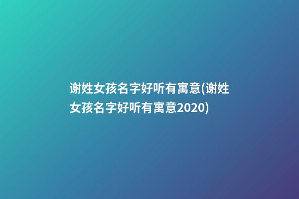 谢姓女孩名字好听有寓意(谢姓女孩名字好听有寓意2020)