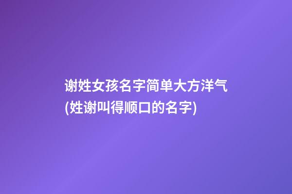 谢姓女孩名字简单大方洋气(姓谢叫得顺口的名字)