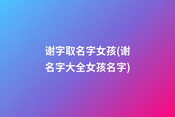 谢字取名字女孩(谢名字大全女孩名字)