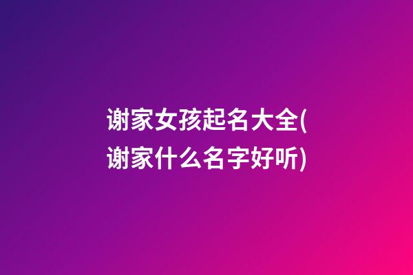 谢家女孩起名大全(谢家什么名字好听)
