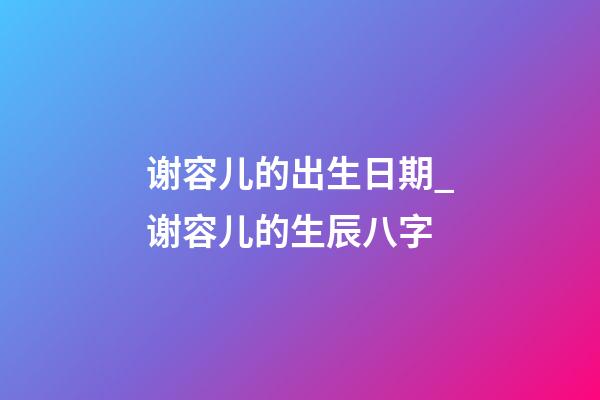 谢容儿的出生日期_谢容儿的生辰八字