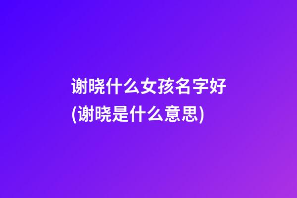 谢晓什么女孩名字好(谢晓是什么意思)