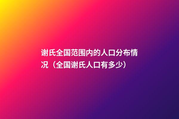 谢氏全国范围内的人口分布情况（全国谢氏人口有多少）