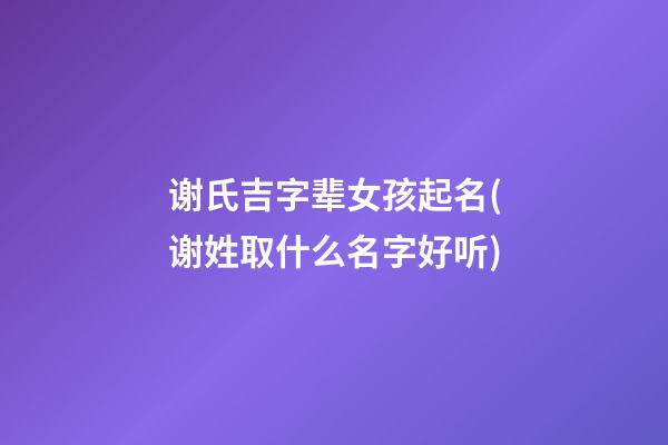 谢氏吉字辈女孩起名(谢姓取什么名字好听)