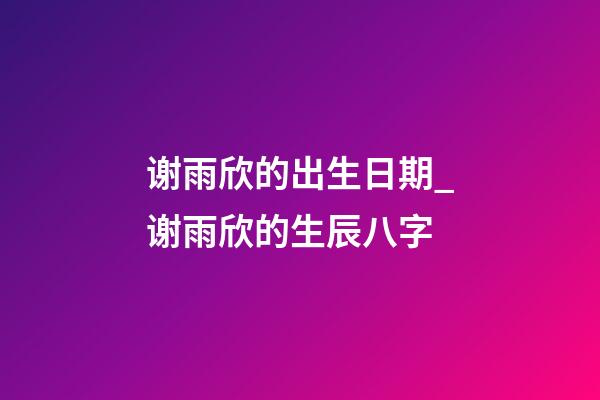 谢雨欣的出生日期_谢雨欣的生辰八字